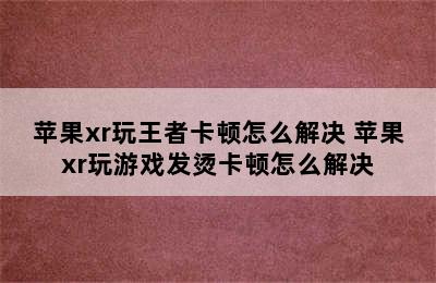 苹果xr玩王者卡顿怎么解决 苹果xr玩游戏发烫卡顿怎么解决